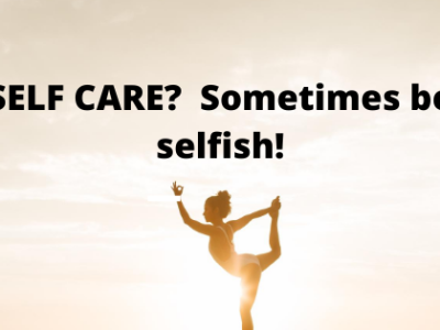SELF CARE?  Sometimes be selfish!